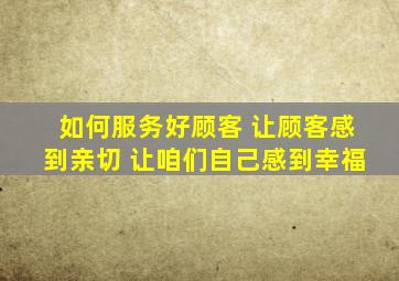 如何服务好顾客 让顾客感到亲切 让咱们自己感到幸福